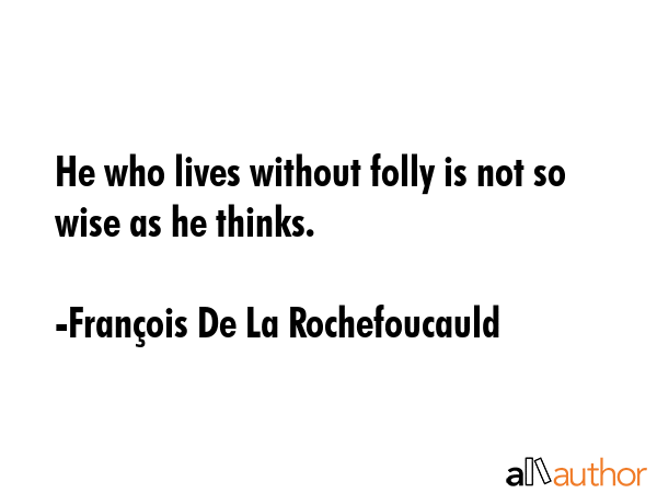 He who lives without folly is not so wise as he thinks. - FranÃ§ois De La Rochefoucauld Quote GIF