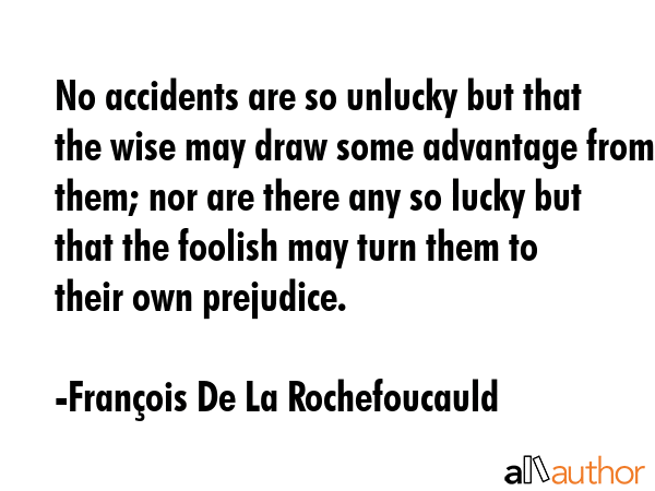 No accidents are so unlucky but that the wise may draw some advantage from them; nor are there any so lucky but that the foolish may turn them to their own prejudice. - FranÃ§ois De La Rochefoucauld Quote