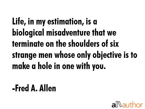 Life, in my estimation, is a biological misadventure that we terminate on the shoulders of six... - Fred A. Allen Quote GIF