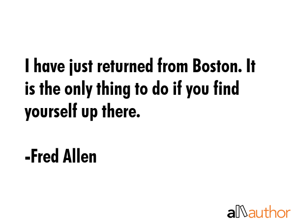 I have just returned from Boston. It is the only thing to do if you find yourself up there. - Fred Allen Quote GIF
