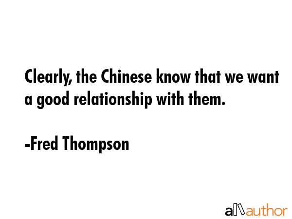 Clearly, the Chinese know that we want a good relationship with them. - Fred Thompson Quote GIF