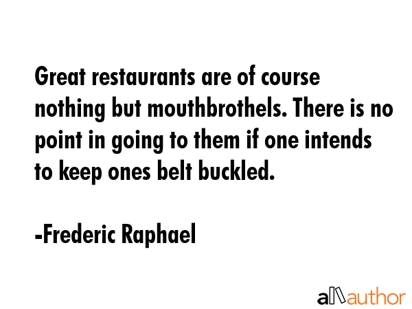 Great restaurants are of course nothing but mouthbrothels. There is no point in going to them if... - Frederic Raphael Quote GIF