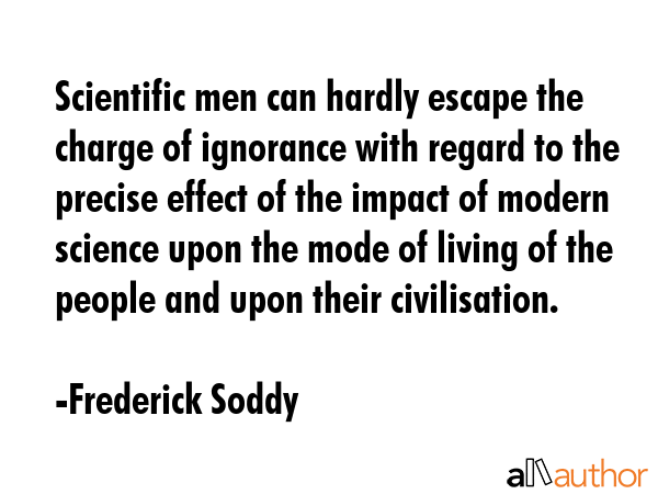 Scientific men can hardly escape the charge of ignorance with regard to the precise effect of the... - Frederick Soddy Quote GIF