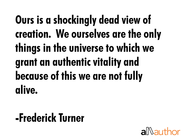 Ours is a shockingly dead view of creation.  We ourselves are the only things in the universe to... - Frederick Turner Quote GIF