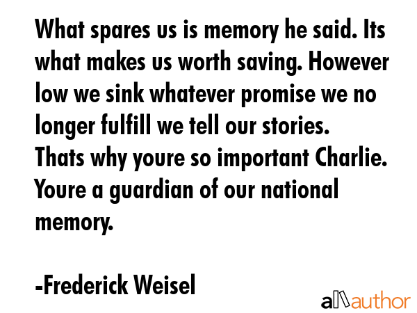 What spares us is memory he said. Its what makes us worth saving. However low we sink whatever... - Frederick Weisel Quote GIF