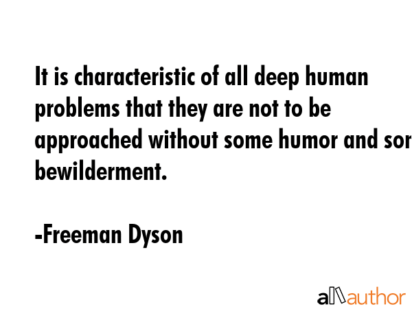 It is characteristic of all deep human problems that they are not to be approached without some humor and some bewilderment. - Freeman Dyson Quote