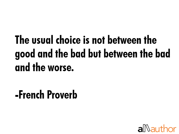 The usual choice is not between the good and the bad but between the bad and the worse. - French Proverb Quote