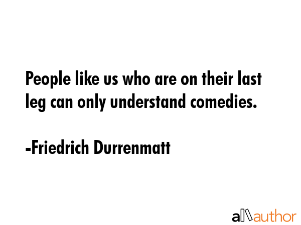 People like us who are on their last leg can only understand comedies. - Friedrich Durrenmatt Quote GIF