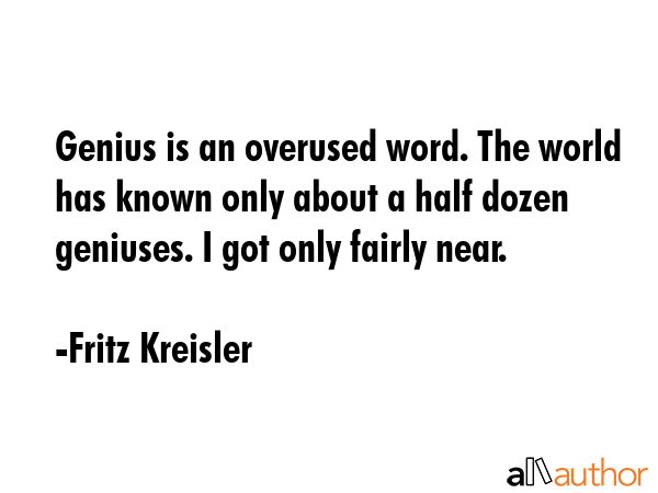 Genius is an overused word. The world has known only about a half dozen geniuses. I got only fairly... - Fritz Kreisler Quote GIF