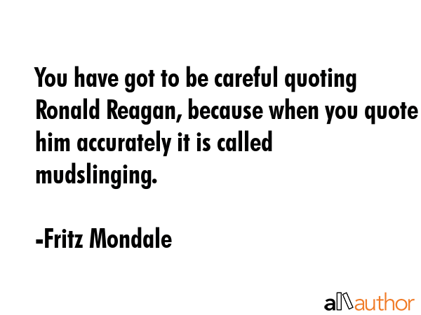 You have got to be careful quoting Ronald Reagan, because when you quote him accurately it is... - Fritz Mondale Quote GIF