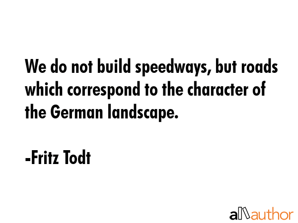 We do not build speedways, but roads which correspond to the character of the German landscape. - Fritz Todt Quote