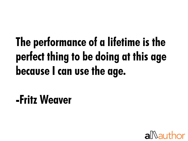 The performance of a lifetime is the perfect thing to be doing at this age because I can use the... - Fritz Weaver Quote GIF