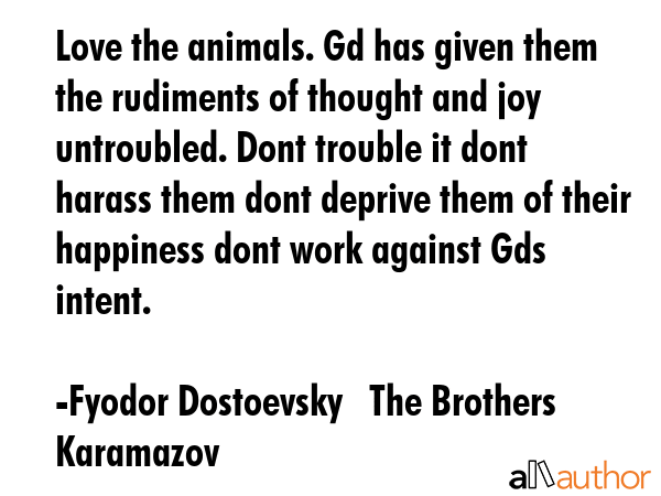 Love the animals. Gd has given them the rudiments of thought and joy untroubled. Dont trouble it... - Fyodor Dostoevsky   The Brothers Karamazov Quote GIF