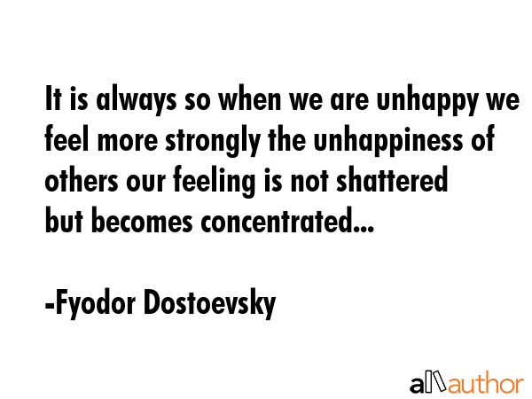 It is always so when we are unhappy we feel more strongly the unhappiness of others our feeling is not shattered but becomes concentrated... - Fyodor Dostoevsky Quote