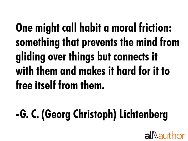 One might call habit a moral friction: something that prevents the mind from gliding over things... - G. C. (Georg Christoph) Lichtenberg Quote GIF