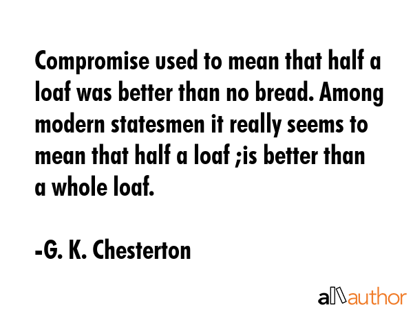 Compromise used to mean that half a loaf was better than no bread. Among modern statesmen it really... - G. K. Chesterton Quote GIF