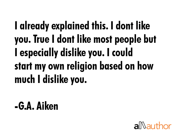 I already explained this. I dont like you. True I dont like most people but I especially dislike... - G.A. Aiken Quote GIF