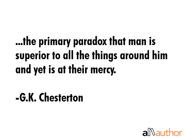 ...the primary paradox that man is superior to all the things around him and yet is at their mercy. - G.K. Chesterton Quote