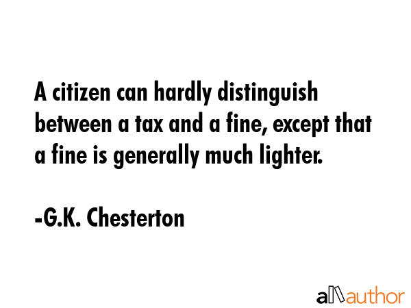 A citizen can hardly distinguish between a tax and a fine, except that a fine is generally much lighter. - G.K. Chesterton Quote