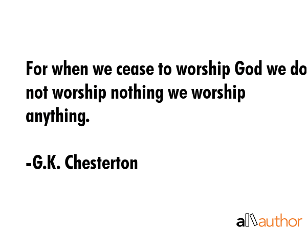 For when we cease to worship God we do not worship nothing we worship anything. - G.K. Chesterton Quote GIF
