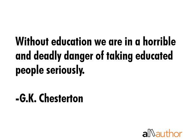 Without education we are in a horrible and deadly danger of taking educated people seriously. - G.K. Chesterton Quote GIF