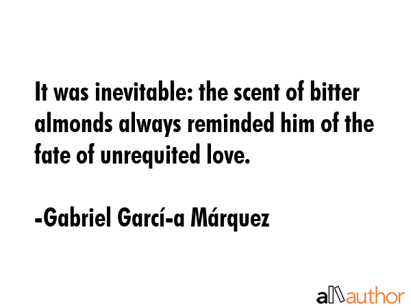 It was inevitable: the scent of bitter almonds always reminded him of the fate of unrequited love. - Gabriel GarcÃ­Â­a MÃ¡rquez Quote