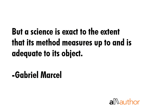 But a science is exact to the extent that its method measures up to and is adequate to its object. - Gabriel Marcel Quote GIF