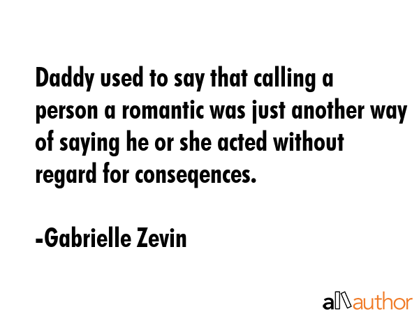 Daddy used to say that calling a person a romantic was just another way of saying he or she acted without regard for conseqences. - Gabrielle Zevin Quote