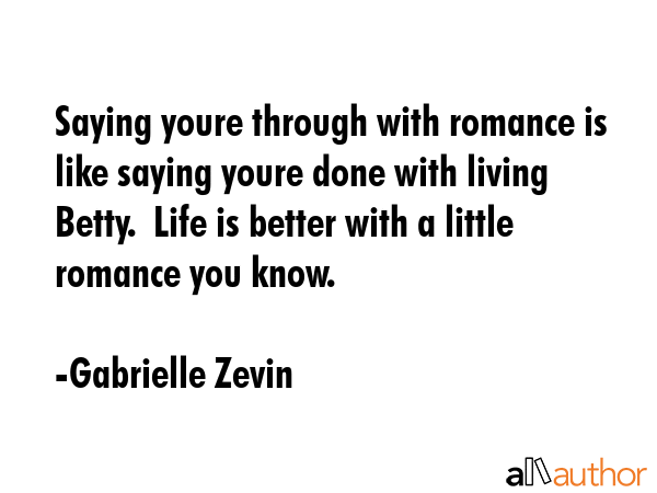 Saying youre through with romance is like saying youre done with living Betty.  Life is better with a little romance you know. - Gabrielle Zevin Quote