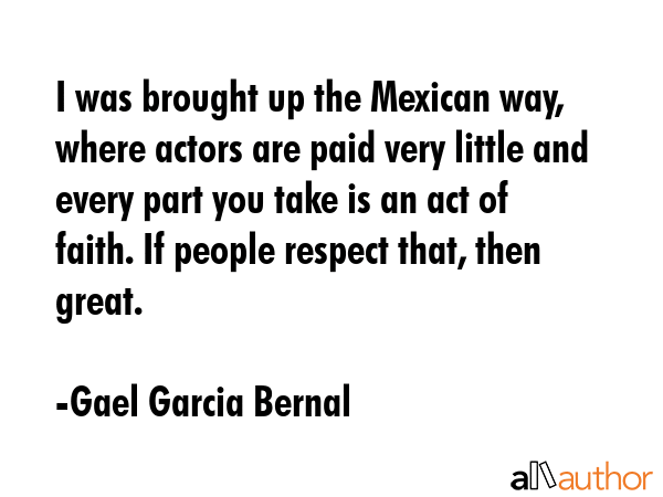 I was brought up the Mexican way, where actors are paid very little and every part you take is an... - Gael Garcia Bernal Quote GIF