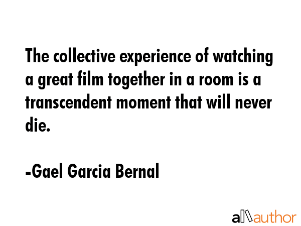The collective experience of watching a great film together in a room is a transcendent moment that... - Gael Garcia Bernal Quote GIF