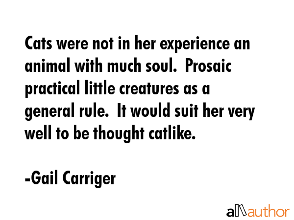 Cats were not in her experience an animal with much soul.  Prosaic practical little creatures as a... - Gail Carriger Quote GIF
