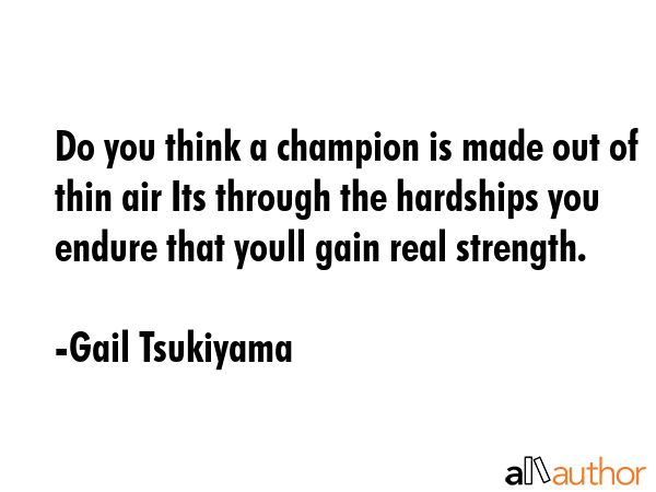 Do you think a champion is made out of thin air Its through the hardships you endure that youll... - Gail Tsukiyama Quote GIF