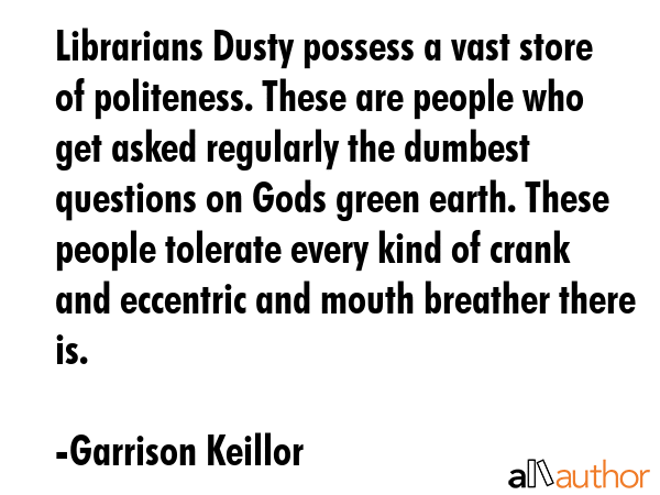 Librarians Dusty possess a vast store of politeness. These are people who get asked regularly the dumbest questions on Gods green earth. These people tolerate every kind of crank and eccentric and... - Garrison Keillor Quote