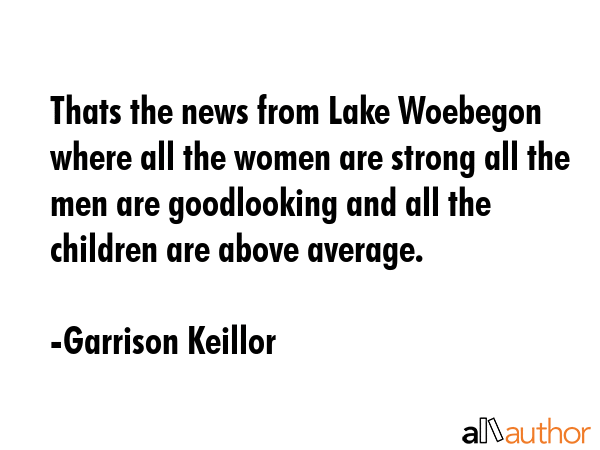 Thats the news from Lake Woebegon where all the women are strong all the men are goodlooking and... - Garrison Keillor Quote GIF