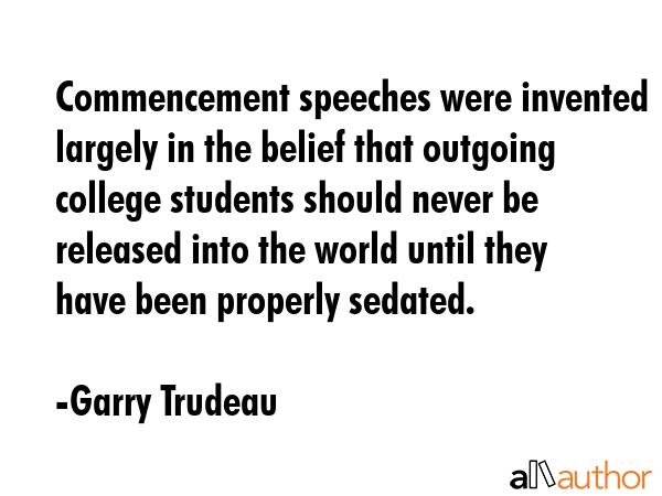 Commencement speeches were invented largely in the belief that outgoing college students should... - Garry Trudeau Quote GIF