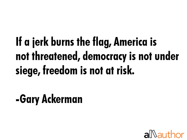 If a jerk burns the flag, America is not threatened, democracy is not under siege, freedom is not... - Gary Ackerman Quote GIF