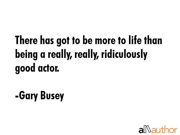 There has got to be more to life than being a really, really, ridiculously good actor. - Gary Busey Quote GIF