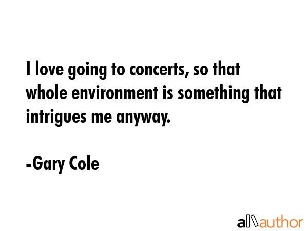 I love going to concerts, so that whole environment is something that intrigues me anyway. - Gary Cole Quote GIF