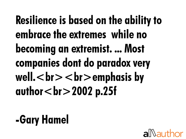 Resilience is based on the ability to embrace the extremes  while no becoming an extremist. ... Most companies dont do paradox very well.emphasis by author2002 p.25f - Gary Hamel Quote