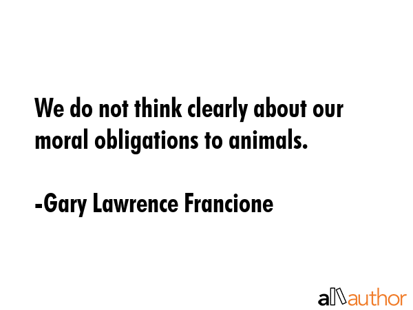 We do not think clearly about our moral obligations to animals. - Gary Lawrence Francione Quote GIF