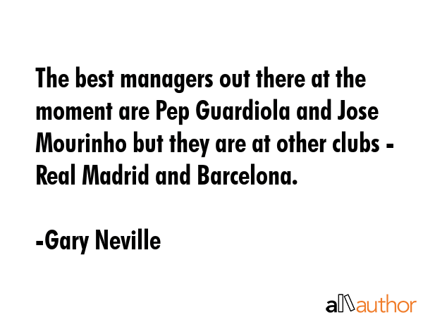 The best managers out there at the moment are Pep Guardiola and Jose Mourinho but they are at other clubs - Real Madrid and Barcelona. - Gary Neville Quote