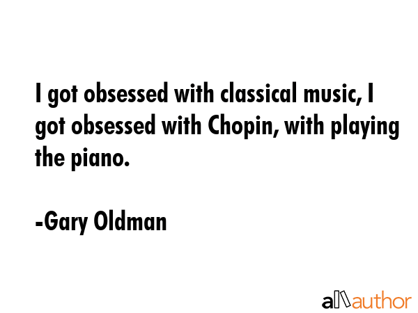 I got obsessed with classical music, I got obsessed with Chopin, with playing the piano. - Gary Oldman Quote GIF