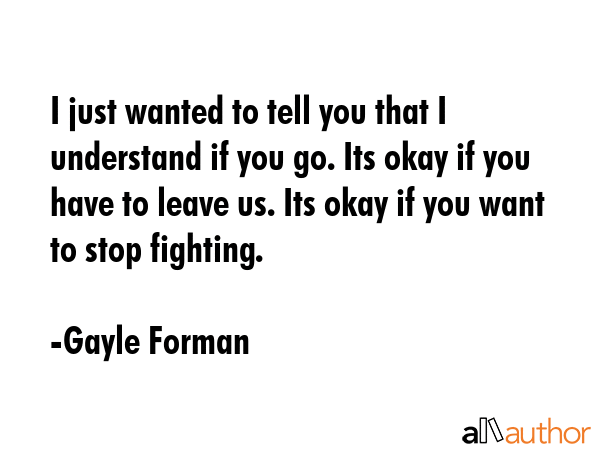 I just wanted to tell you that I understand if you go. Its okay if you have to leave us. Its okay... - Gayle Forman Quote GIF