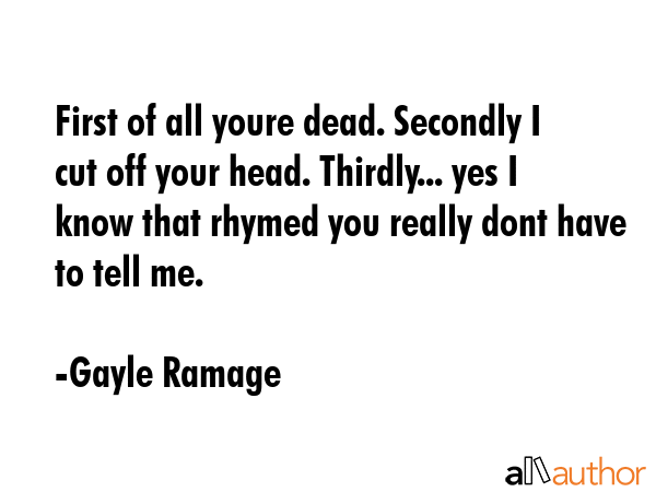 First of all youre dead. Secondly I cut off your head. Thirdly... yes I know that rhymed you really... - Gayle Ramage Quote GIF