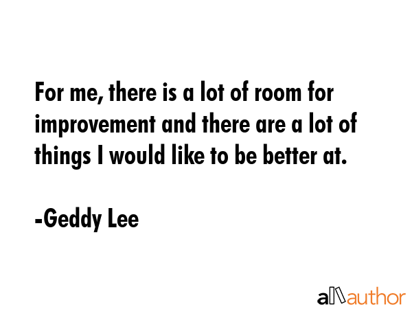 For me, there is a lot of room for improvement and there are a lot of things I would like to be... - Geddy Lee Quote GIF