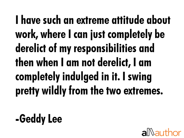 I have such an extreme attitude about work, where I can just completely be derelict of my... - Geddy Lee Quote GIF