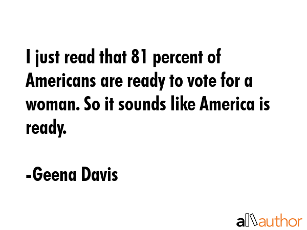 I just read that 81 percent of Americans are ready to vote for a woman. So it sounds like America... - Geena Davis Quote GIF