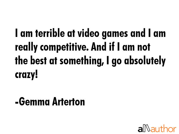 I am terrible at video games and I am really competitive. And if I am not the best at something, I go absolutely crazy! - Gemma Arterton Quote