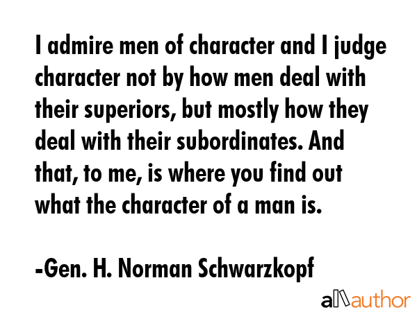I admire men of character and I judge character not by how men deal with their superiors, but... - Gen. H. Norman Schwarzkopf Quote GIF